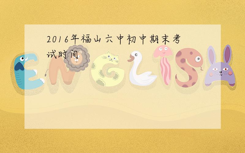 2016年福山六中初中期末考试时间