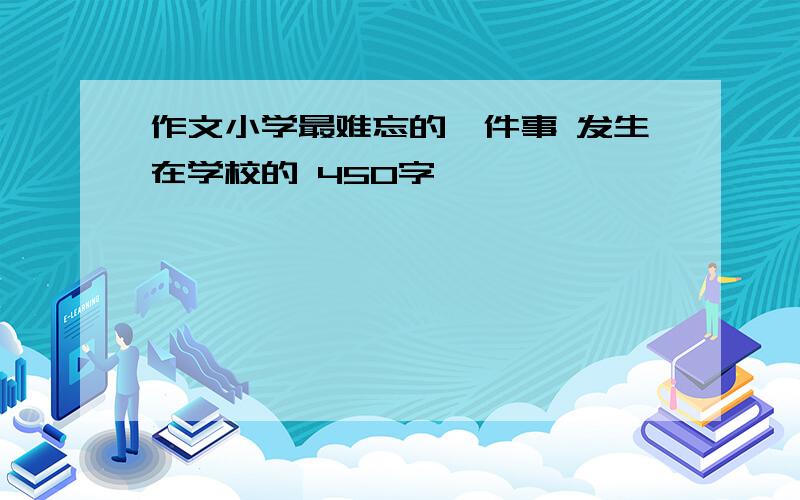 作文小学最难忘的一件事 发生在学校的 450字