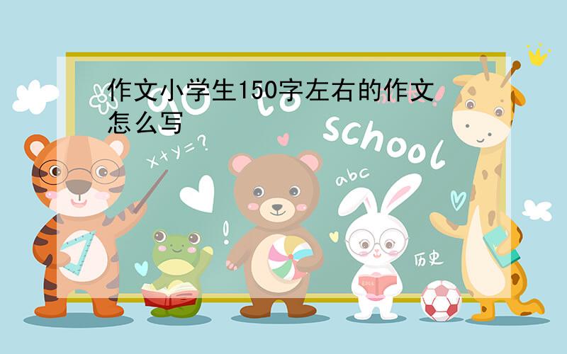 作文小学生150字左右的作文怎么写