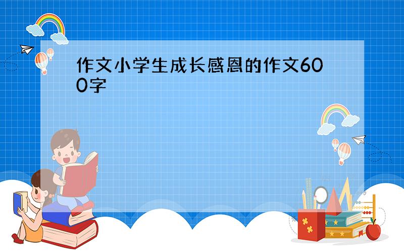 作文小学生成长感恩的作文600字