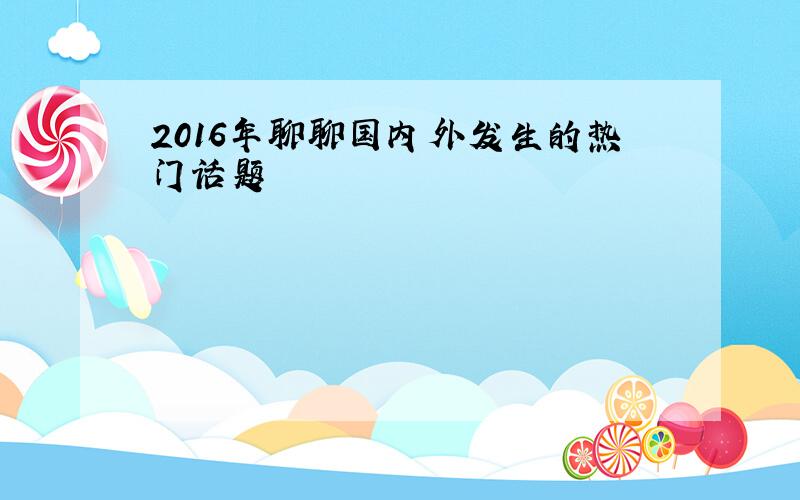 2016年聊聊国内外发生的热门话题