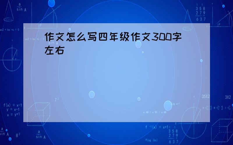 作文怎么写四年级作文300字左右