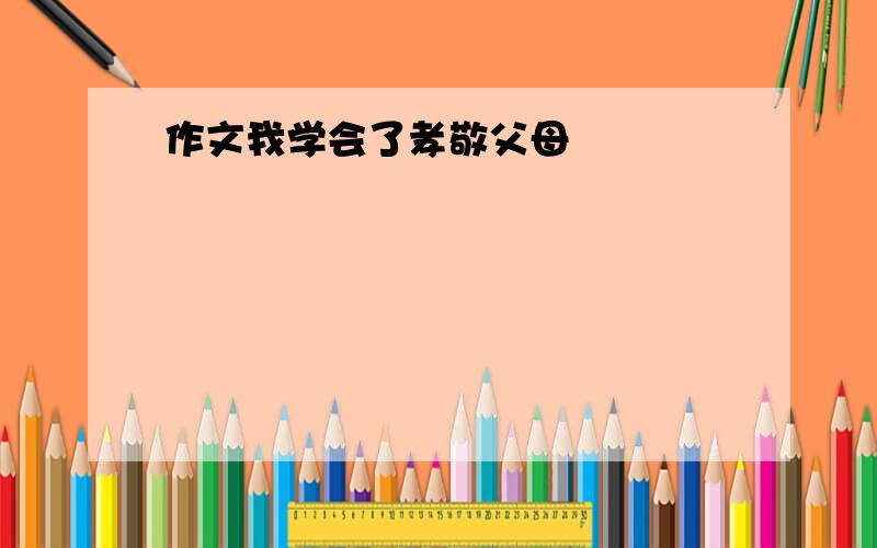 作文我学会了孝敬父母