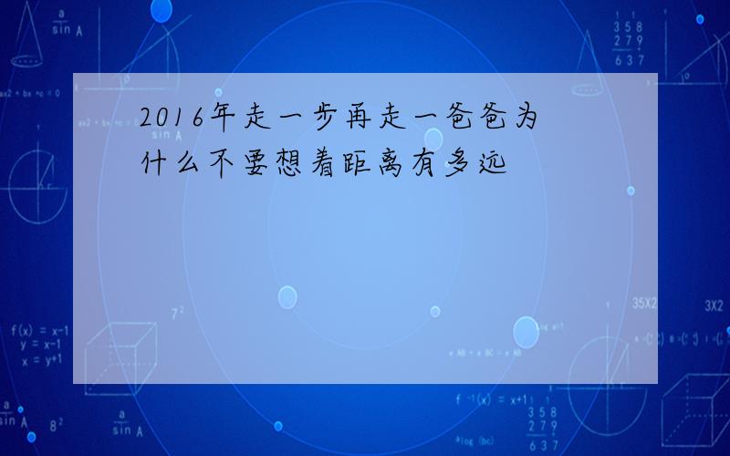 2016年走一步再走一爸爸为什么不要想着距离有多远