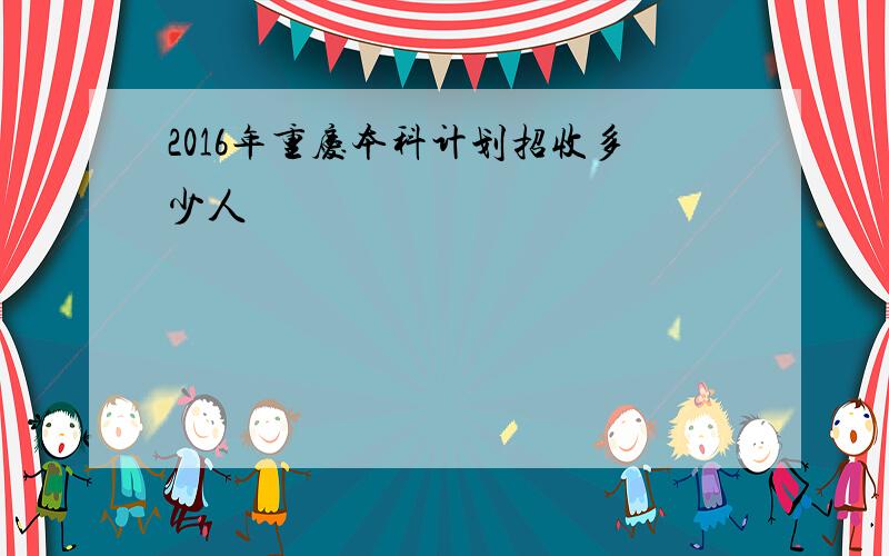 2016年重庆本科计划招收多少人