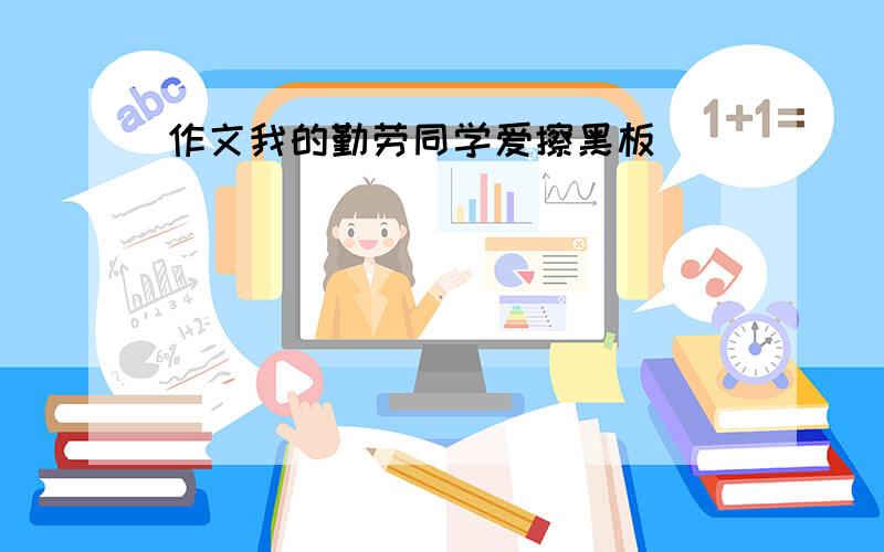 作文我的勤劳同学爱擦黑板