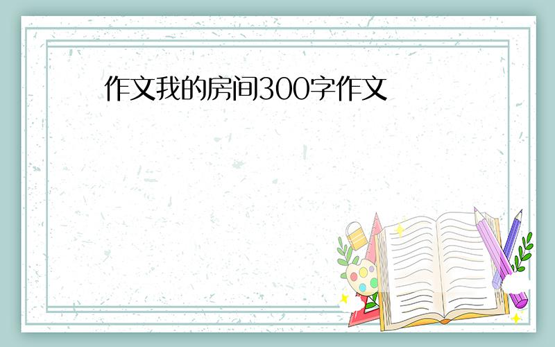 作文我的房间300字作文