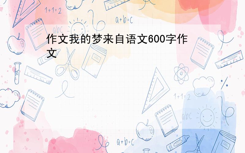 作文我的梦来自语文600字作文