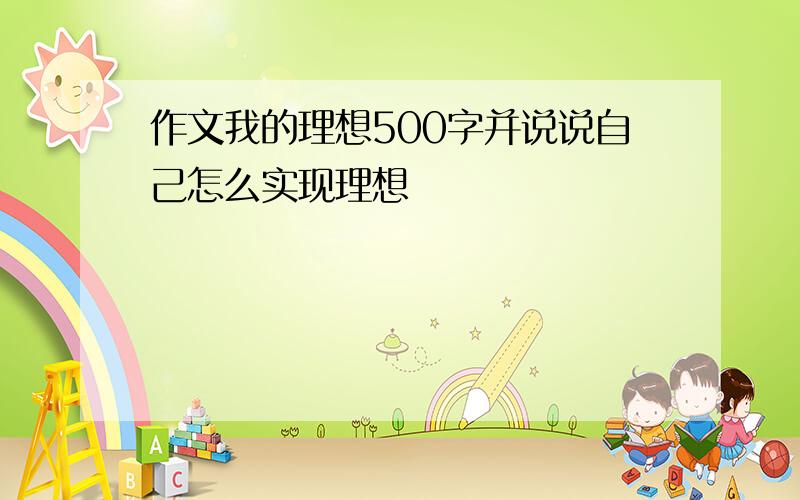 作文我的理想500字并说说自己怎么实现理想