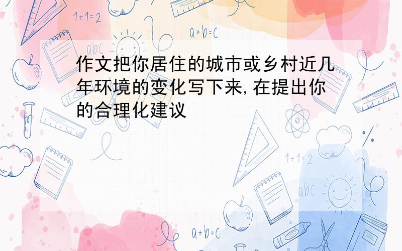 作文把你居住的城市或乡村近几年环境的变化写下来,在提出你的合理化建议