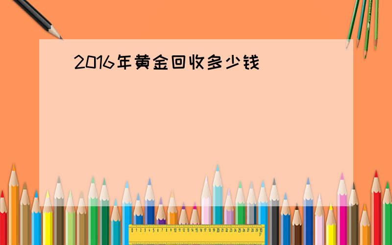 2016年黄金回收多少钱