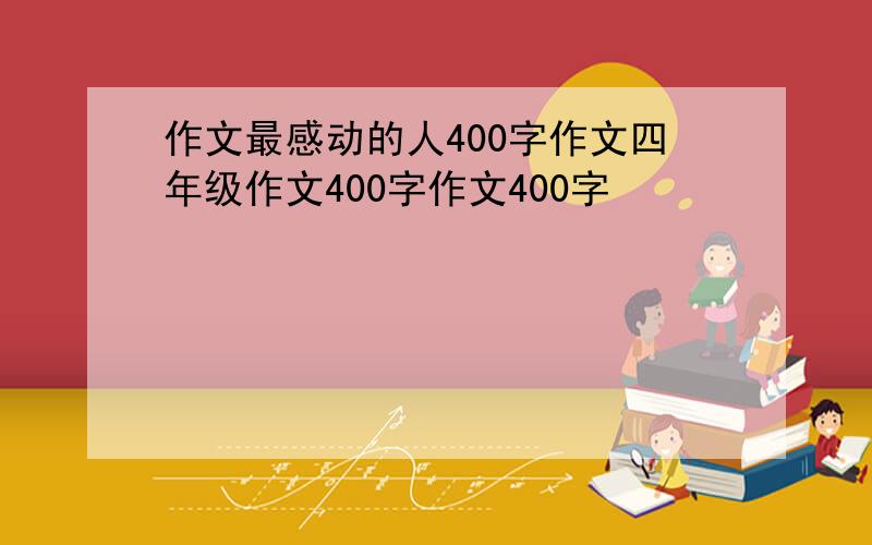 作文最感动的人400字作文四年级作文400字作文400字