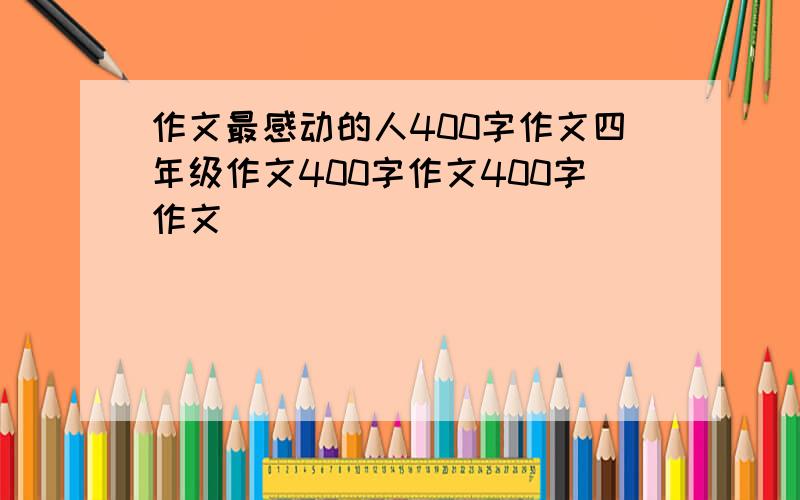 作文最感动的人400字作文四年级作文400字作文400字作文