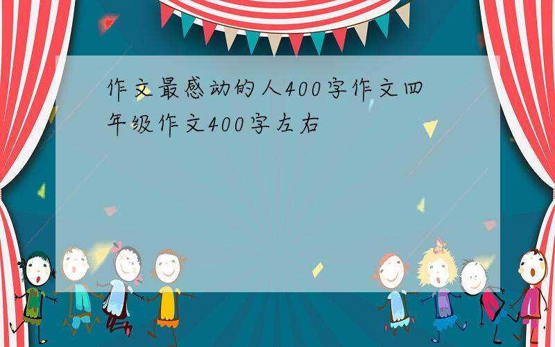 作文最感动的人400字作文四年级作文400字左右