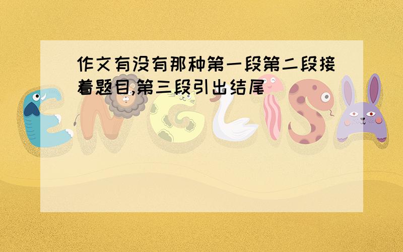 作文有没有那种第一段第二段接着题目,第三段引出结尾