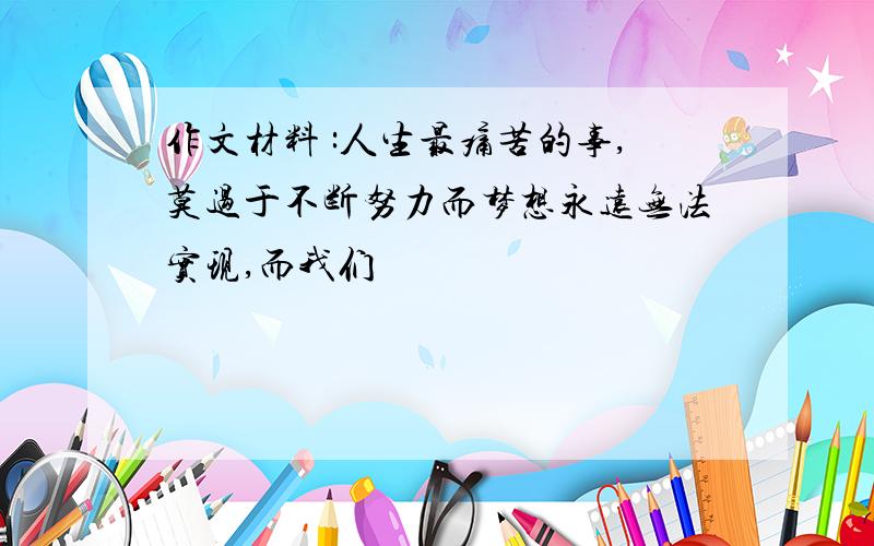 作文材料 :人生最痛苦的事,莫过于不断努力而梦想永远无法实现,而我们