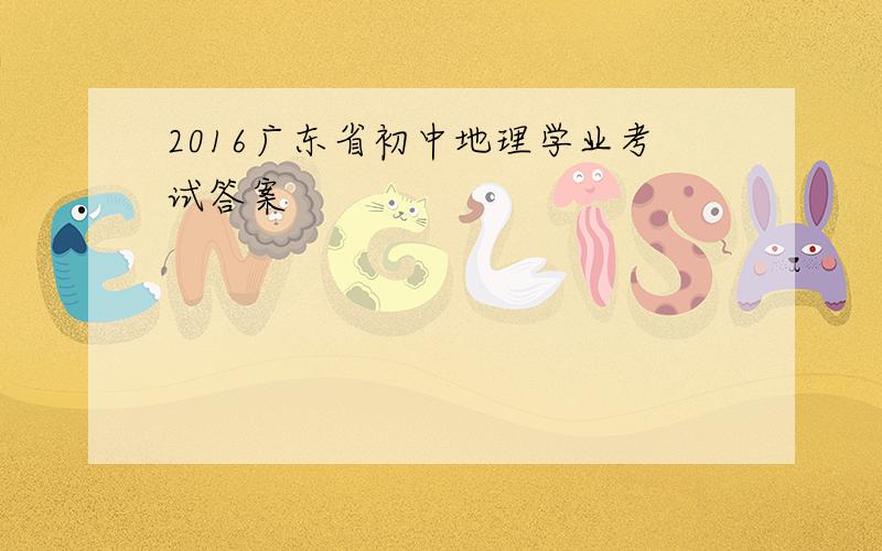 2016广东省初中地理学业考试答案