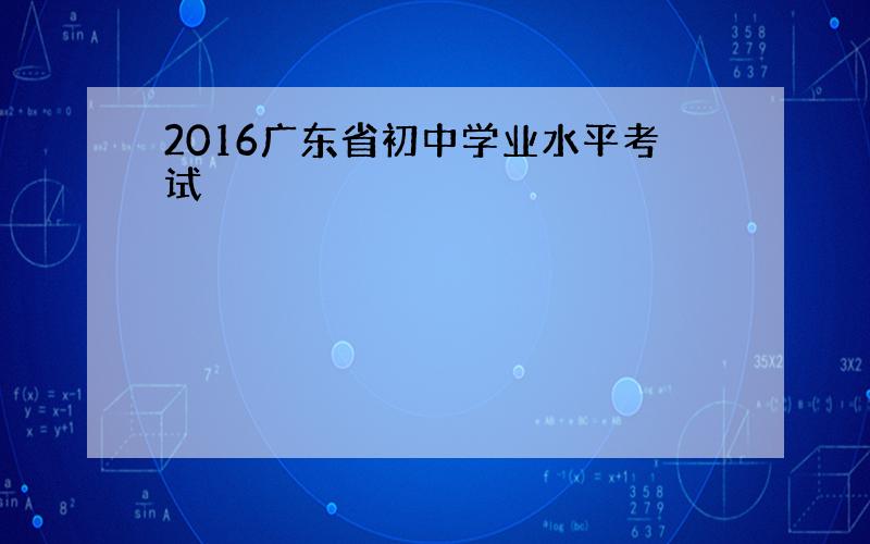 2016广东省初中学业水平考试