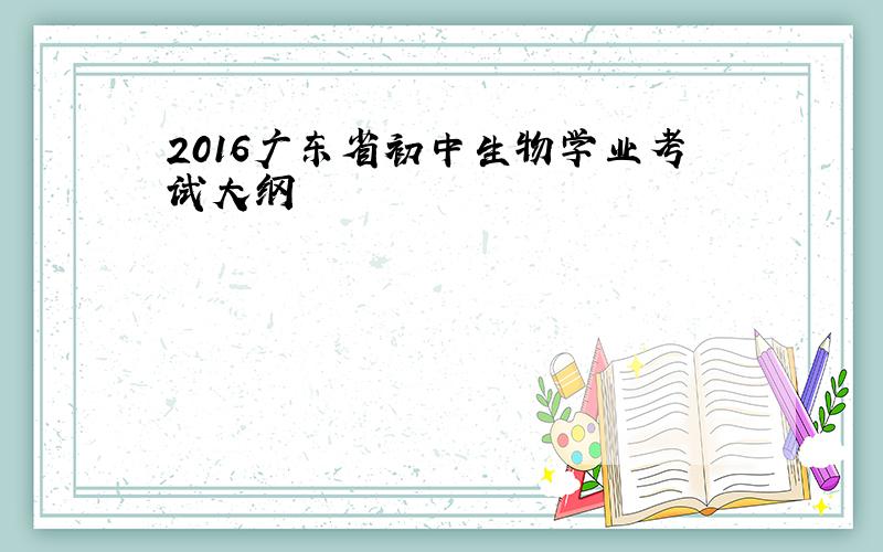 2016广东省初中生物学业考试大纲