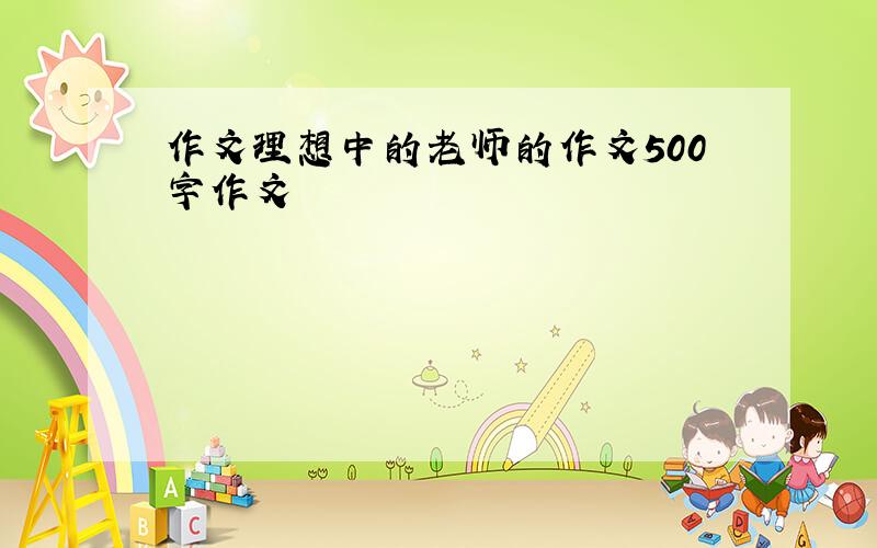 作文理想中的老师的作文500字作文