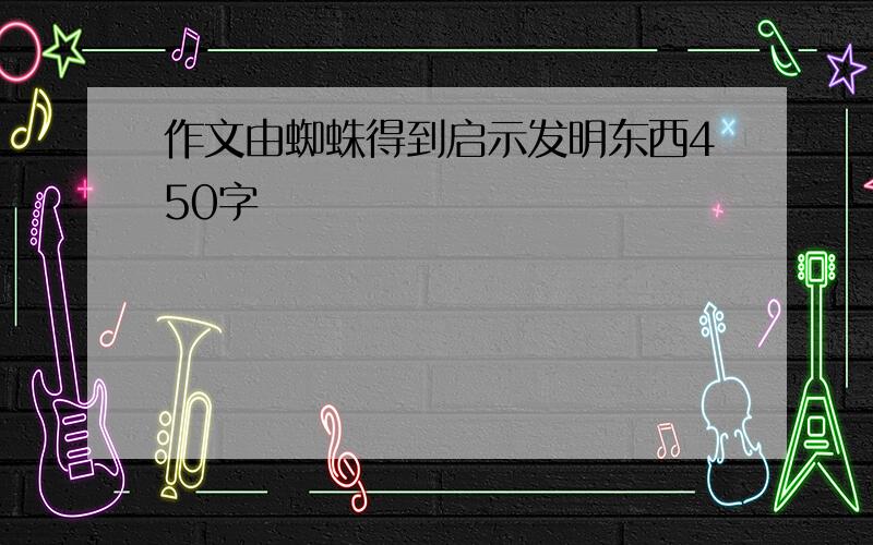 作文由蜘蛛得到启示发明东西450字