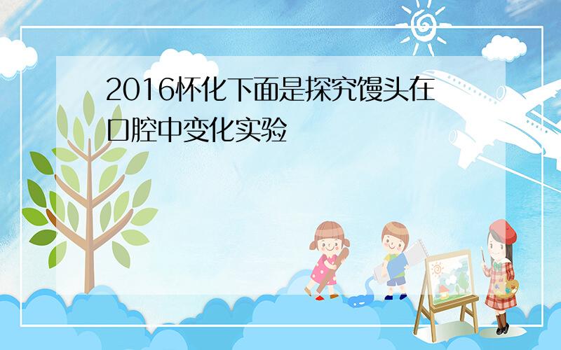 2016怀化下面是探究馒头在口腔中变化实验