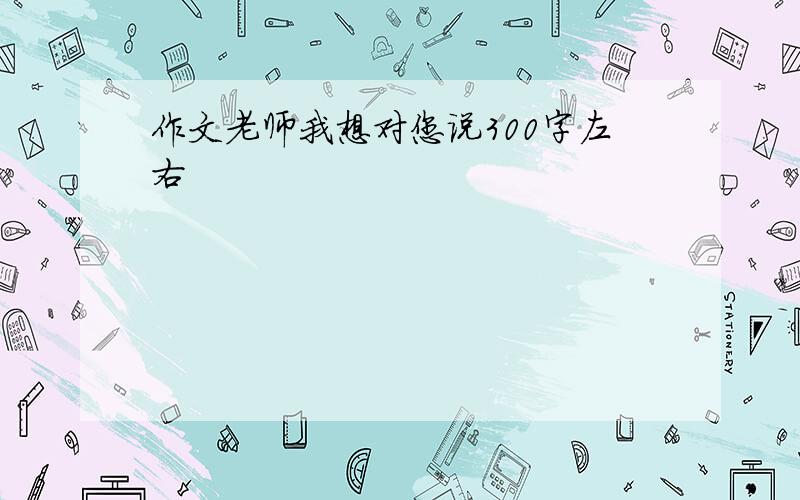 作文老师我想对您说300字左右