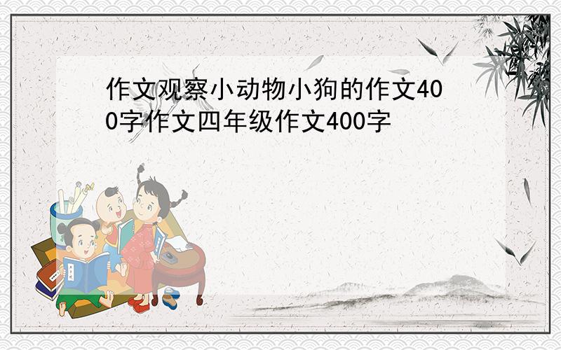 作文观察小动物小狗的作文400字作文四年级作文400字