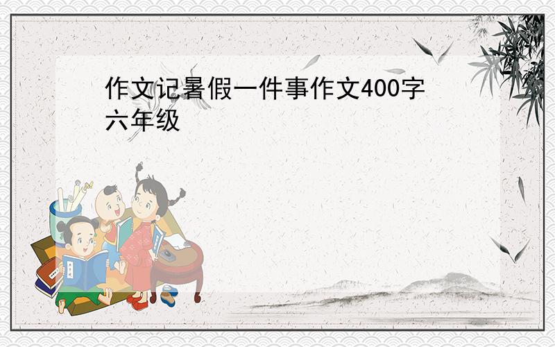 作文记暑假一件事作文400字六年级