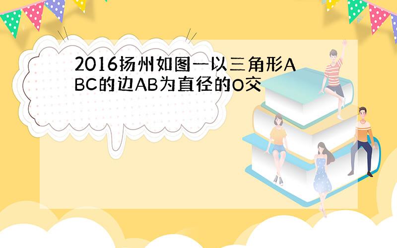 2016扬州如图一以三角形ABC的边AB为直径的O交