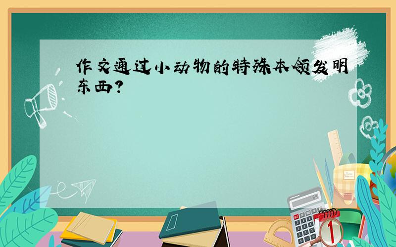 作文通过小动物的特殊本领发明东西?