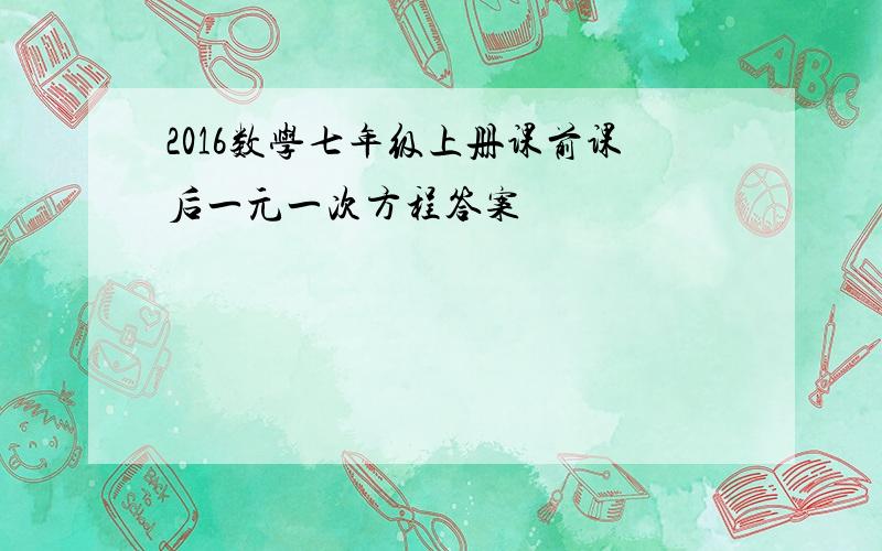 2016数学七年级上册课前课后一元一次方程答案