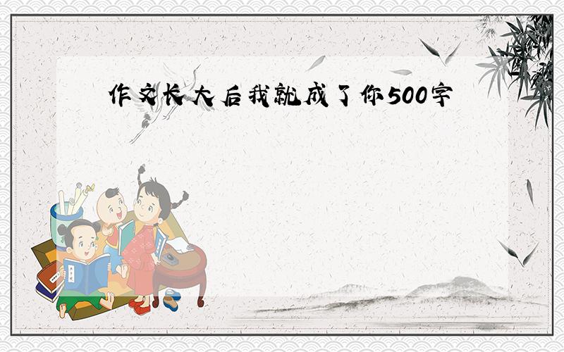 作文长大后我就成了你500字