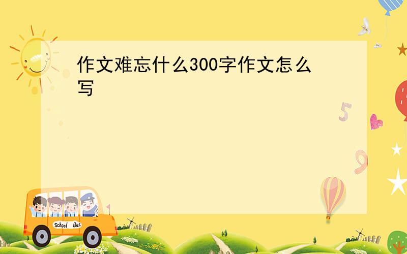 作文难忘什么300字作文怎么写