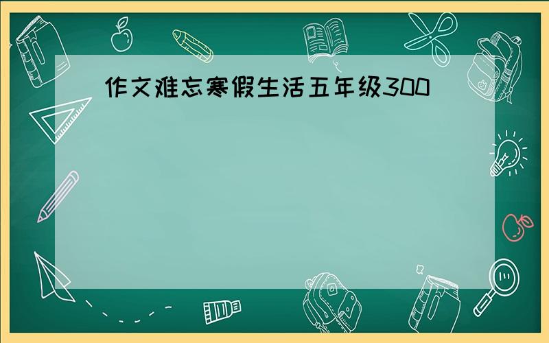 作文难忘寒假生活五年级300