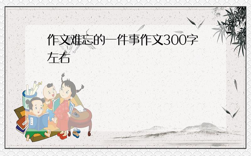 作文难忘的一件事作文300字左右