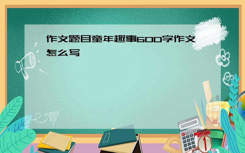 作文题目童年趣事600字作文怎么写