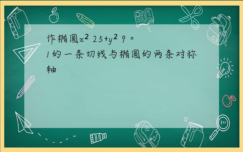 作椭圆x² 25+y² 9＝1的一条切线与椭圆的两条对称轴