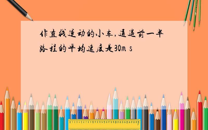 作直线运动的小车,通过前一半路程的平均速度是30m s