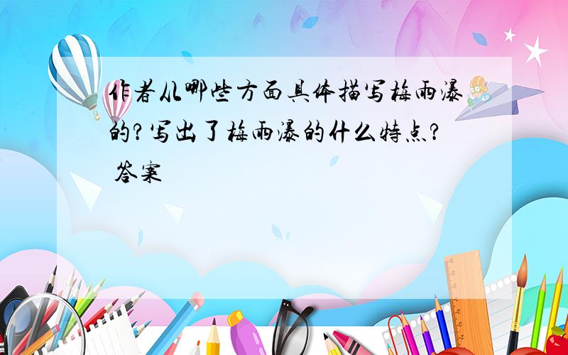 作者从哪些方面具体描写梅雨瀑的?写出了梅雨瀑的什么特点? 答案