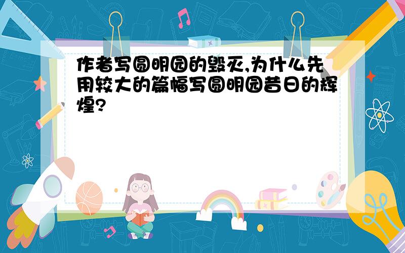 作者写圆明园的毁灭,为什么先用较大的篇幅写圆明园昔日的辉煌?