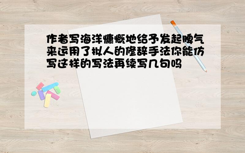 作者写海洋慷慨地给予发起脾气来运用了拟人的修辞手法你能仿写这样的写法再续写几句吗