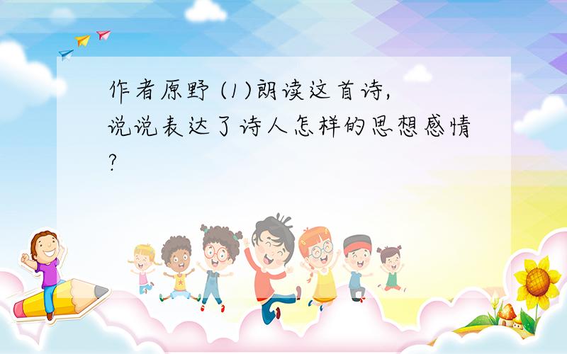 作者原野 (1)朗读这首诗,说说表达了诗人怎样的思想感情?