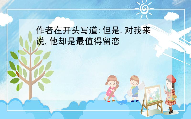 作者在开头写道:但是,对我来说,他却是最值得留恋