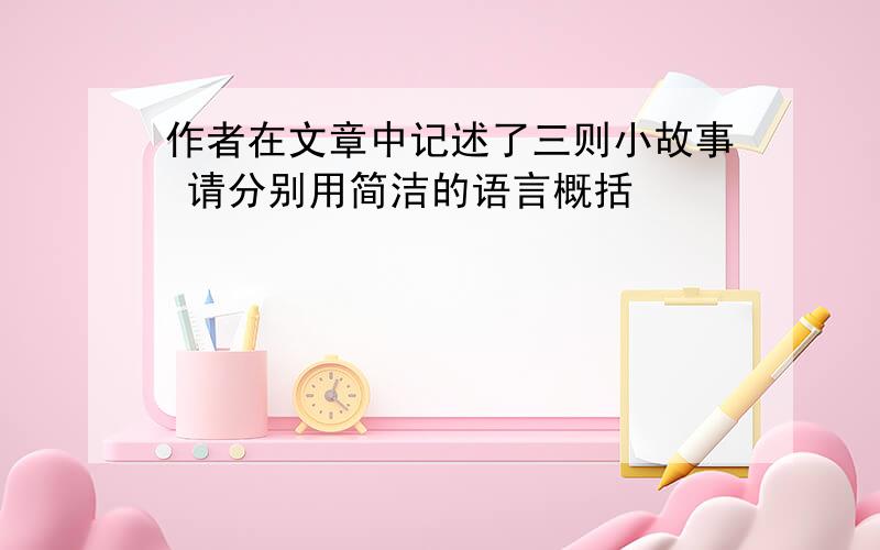 作者在文章中记述了三则小故事 请分别用简洁的语言概括