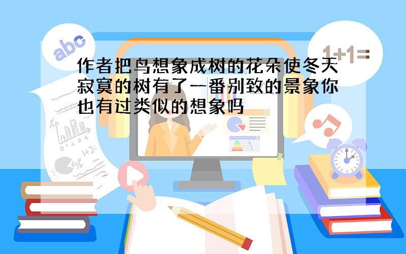 作者把鸟想象成树的花朵使冬天寂寞的树有了一番别致的景象你也有过类似的想象吗