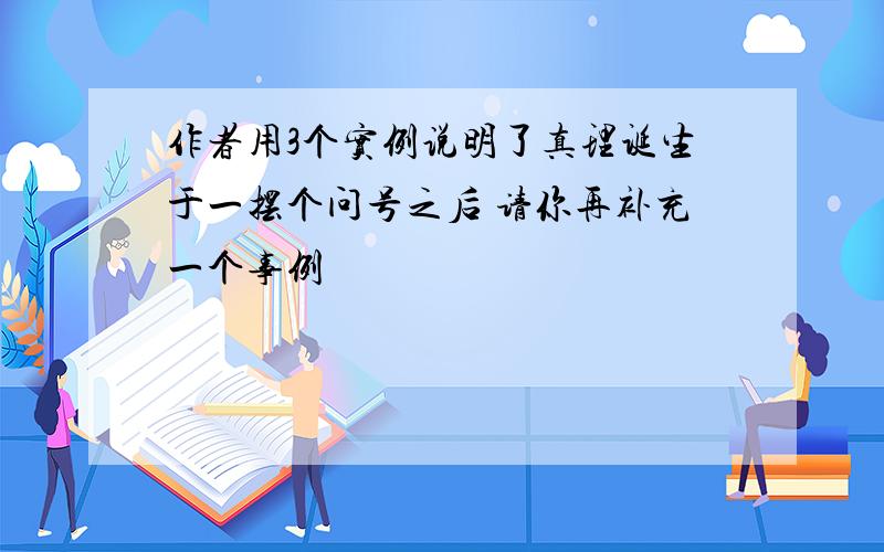 作者用3个实例说明了真理诞生于一摆个问号之后 请你再补充一个事例