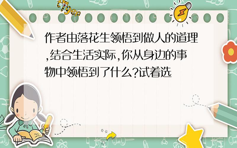 作者由落花生领悟到做人的道理,结合生活实际,你从身边的事物中领悟到了什么?试着选