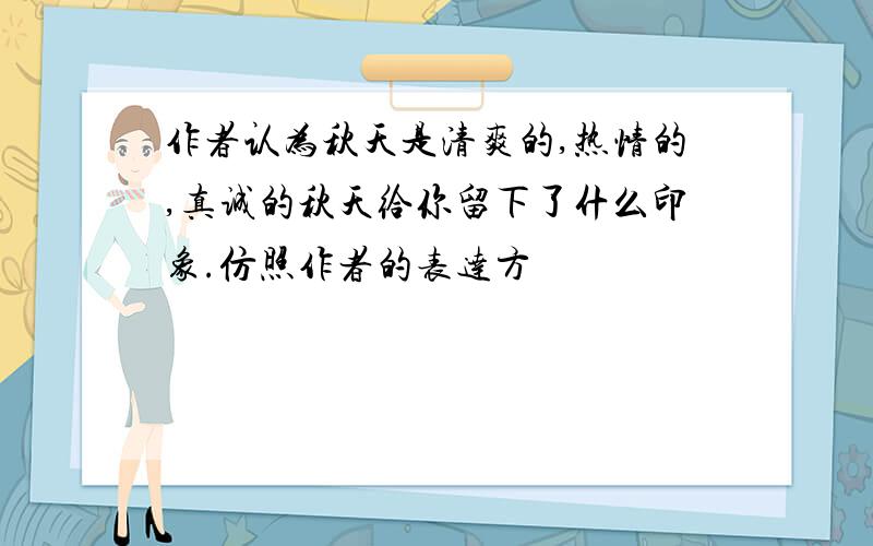 作者认为秋天是清爽的,热情的,真诚的秋天给你留下了什么印象.仿照作者的表达方