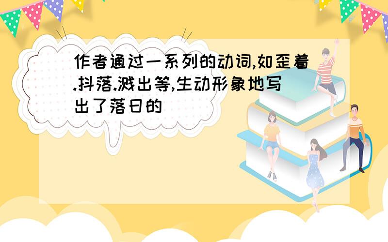 作者通过一系列的动词,如歪着.抖落.溅出等,生动形象地写出了落日的